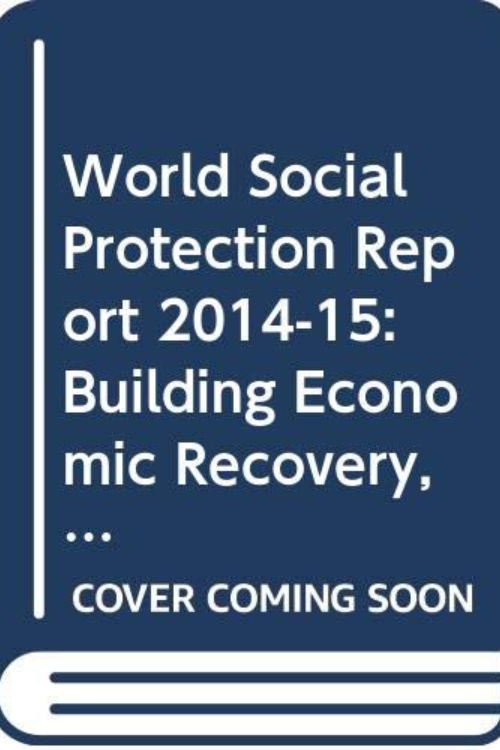 World Social Protection Report 2014-15: Building Economic Recovery, Inclusive Development and Social Justice